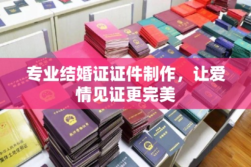 甘孜专业结婚证证件制作，让爱情见证更完美