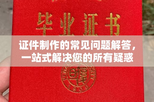甘孜证件制作的常见问题解答，一站式解决您的所有疑惑