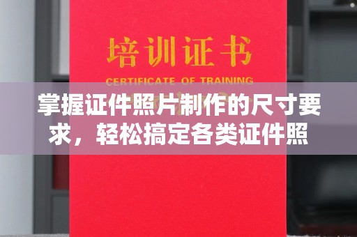 甘孜掌握证件照片制作的尺寸要求，轻松搞定各类证件照