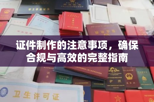 甘孜证件制作的注意事项，确保合规与高效的完整指南