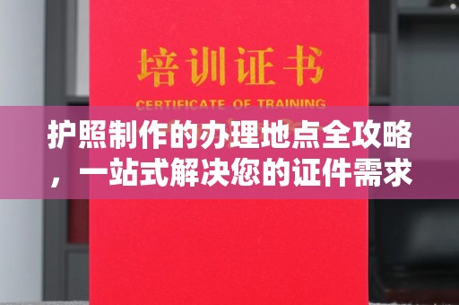 甘孜护照制作的办理地点全攻略，一站式解决您的证件需求