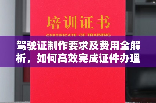 甘孜驾驶证制作要求及费用全解析，如何高效完成证件办理？