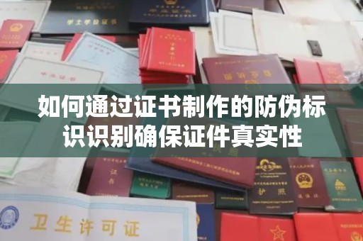 甘孜如何通过证书制作的防伪标识识别确保证件真实性