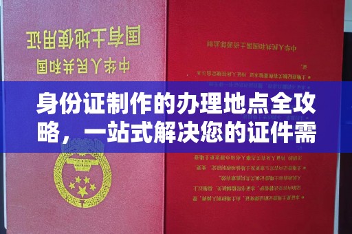 甘孜身份证制作的办理地点全攻略，一站式解决您的证件需求