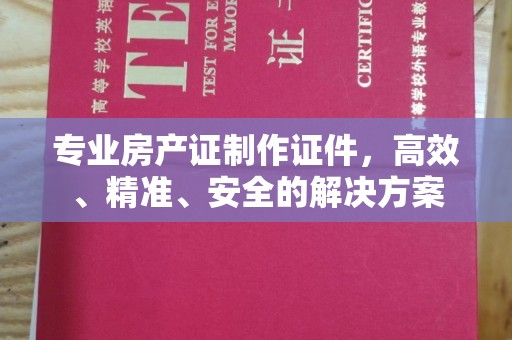 甘孜专业房产证制作证件，高效、精准、安全的解决方案