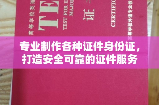 甘孜专业制作各种证件身份证，打造安全可靠的证件服务