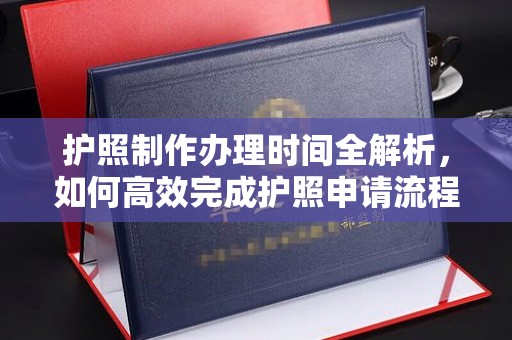甘孜护照制作办理时间全解析，如何高效完成护照申请流程