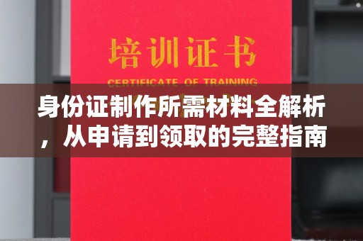 甘孜身份证制作所需材料全解析，从申请到领取的完整指南