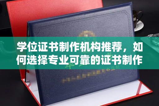 甘孜学位证书制作机构推荐，如何选择专业可靠的证书制作服务